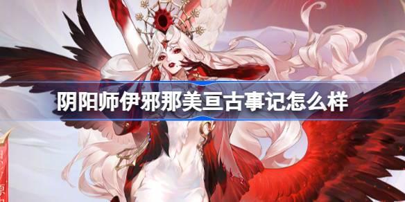 阴阳师伊邪那美亘古事记怎么样-伊邪那美亘古事记皮肤介绍
