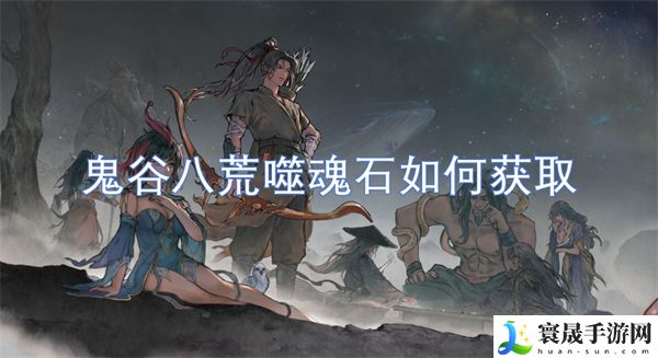 鬼谷八荒噬魂石如何获取-鬼谷八荒噬魂石获取方法