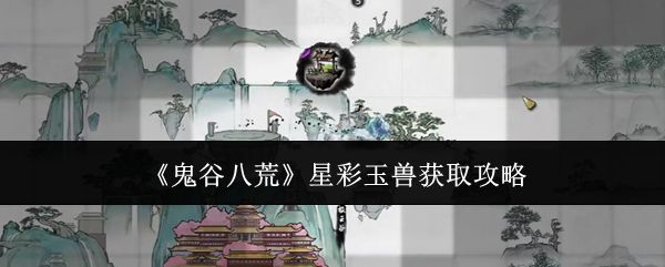 鬼谷八荒星彩玉兽怎么获得 星彩玉兽在哪里