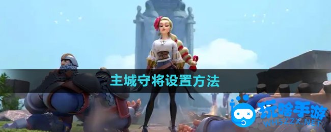 万国觉醒主城守将设置方法