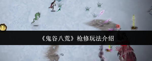 鬼谷八荒枪修怎么玩-鬼谷八荒枪修玩法介绍
