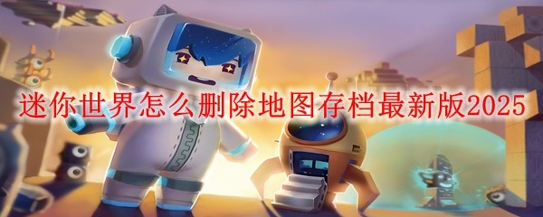 迷你世界怎么删除地图存档最新版2025：地图特色区域与探险攻略