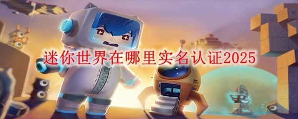 迷你世界在哪里实名认证2025:快速刷经验秘诀