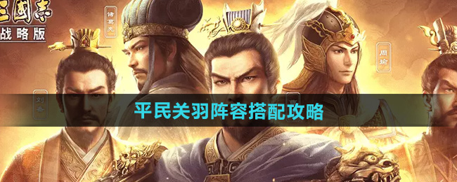 三国志战略版平民关羽阵容搭配攻略