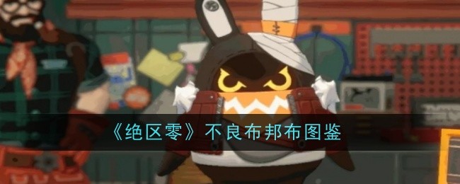 绝区零不良布邦布图鉴:攻略指明安全路线