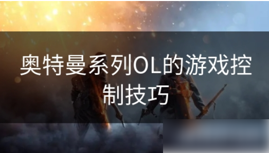 奥特曼系列ol如何触动反击-奥特曼系列OL的游戏控制技巧