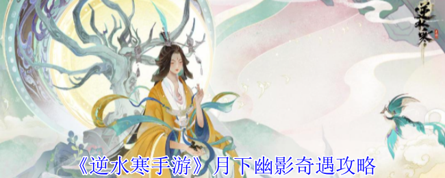 逆水寒手游月下幽影奇遇攻略：宠物技能提升与战斗辅助攻略