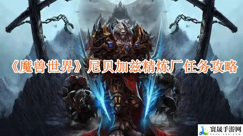 魔兽世界尼贝加兹精炼厂任务怎么做-魔兽世界尼贝加兹精炼厂任务步骤攻略