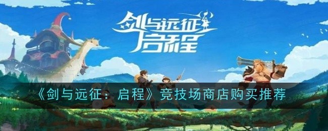剑与远征启程竞技场商店优先兑换什么？竞技场商店购买推荐一览