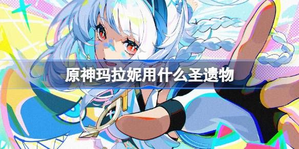原神玛拉妮圣遗物怎么选择 原神5.0玛拉妮用什么圣遗物