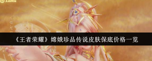 王者荣耀嫦娥珍品传说皮肤保底价格一览：游戏中最强技能全解析