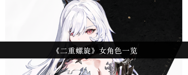 二重螺旋女角色一览：战斗技能进阶与连招组合分享