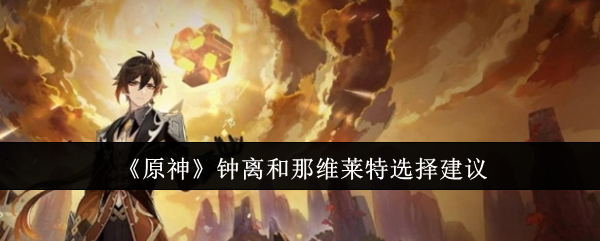 原神钟离和那维莱特怎么选-原神钟离和那维莱特选择建议