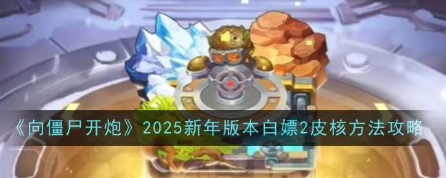 向僵尸开炮2025新年版本白嫖2皮核方法攻略：稀有材料获取途径