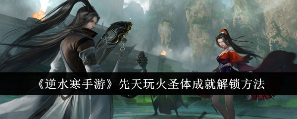 逆水寒手游先天玩火圣体成就怎么解锁？先天玩火圣体成就解锁方法
