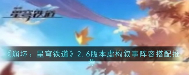 崩坏星穹铁道2.6虚构叙事阵容怎么搭配-2.6虚构叙事上半和下半阵容搭配推荐