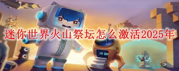 迷你世界火山祭坛怎么激活2025年：实用战斗全技巧总结