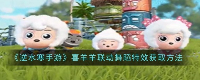 逆水寒手游喜羊羊联动舞蹈特效怎么获得-喜羊羊联动舞蹈特效虎丘获取方法介绍