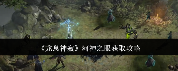 龙息神寂河神之眼获取攻略：探索未知领域