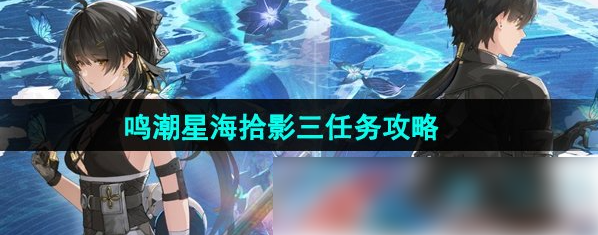 鸣潮星海拾影三任务怎么做-鸣潮星海拾影三任务攻略
