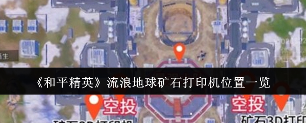 和平精英流浪地球矿石打印机在哪-和平精英流浪地球矿石打印机刷新位置一览