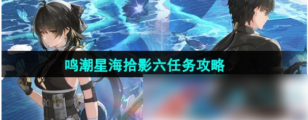 鸣潮星海拾影6怎么过-鸣潮星海拾影六任务攻略