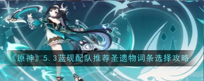 原神5.3蓝砚配队推荐圣遗物词条选择攻略：游戏更新内容与版本特色解析