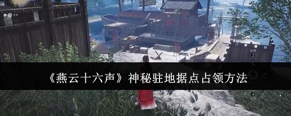 燕云十六声神秘驻地据点占领方法：精准打击敌人弱点取得战斗胜利