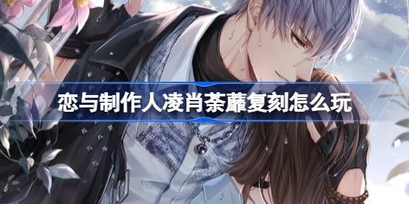 恋与制作人凌肖荼蘼复刻玩法攻略 凌肖荼蘼复刻活动怎么玩