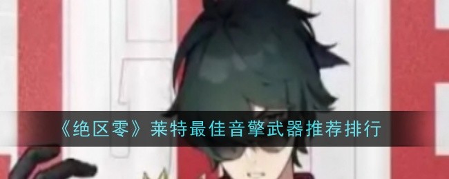 绝区零莱特最佳音擎武器是什么-绝区零莱特最佳音擎武器选择排行