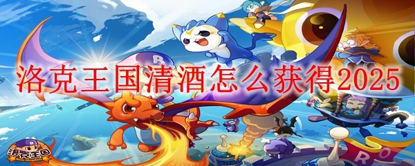 洛克王国清酒怎么获得2025：快速获取游戏中的稀有称号