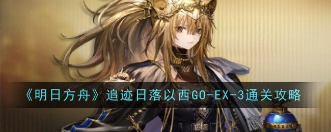 明日方舟追迹日落以西GO-EX-3怎么过-追迹日落以西GO-EX-3摆完挂机部署打法