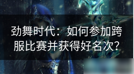 劲舞时代如何跨服-劲舞时代如何参加跨服比赛并获得好名次