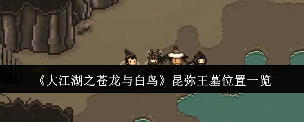 大江湖之苍龙与白鸟昆弥王墓位置一览：剧情深度解读与沉浸体验
