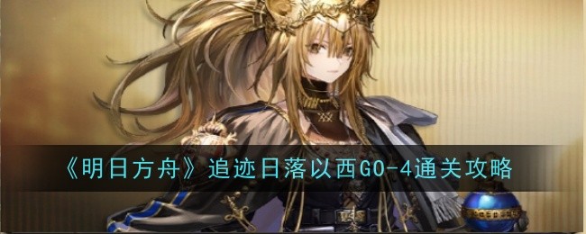 明日方舟追迹日落以西GO-4怎么过-明日方舟追迹日落以西GO-4通关阵容推荐
