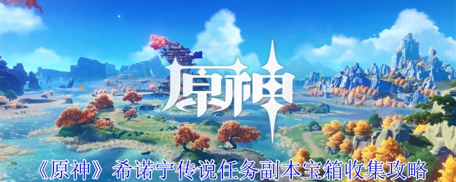 原神希诺宁传说任务副本宝箱怎么收集-希诺宁传说任务副本宝箱位置分享