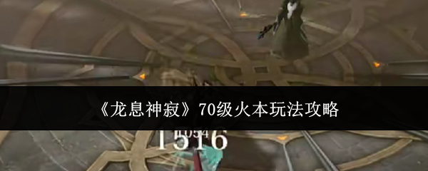 龙息神寂70级火本玩法攻略：攻略教你提升效率