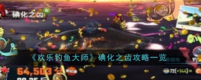 欢乐钓鱼大师碘化之齿怎么钓 碘化之齿钓取攻略