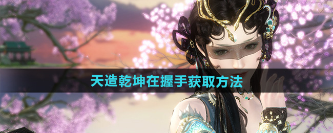 逆水寒手游天造乾坤在握手获取方法