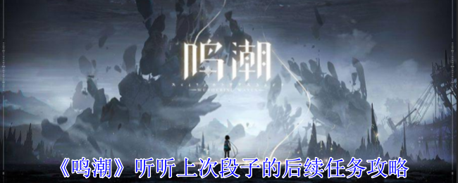 鸣潮听听上次段子的后续任务怎么过-鸣潮听听上次段子的后续任务通关流程步骤
