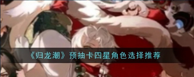 归龙潮预抽卡四星角色怎么选-归龙潮预抽卡四星角色优先级选择推荐