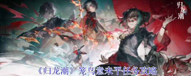归龙潮笼鸟意未平任务怎么完成-归龙潮笼鸟意未平任务通关图文步骤一览