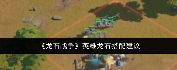 龙石战争英雄龙石搭配建议:找到他们的弱点并精准打击轻松取胜