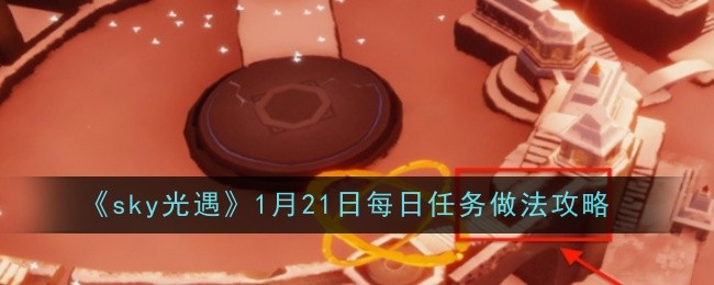 sky光遇1月21日每日任务做法攻略：灵活调整战术应对不同敌人