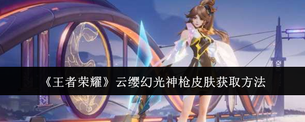 王者荣耀云缨幻光神枪皮肤获取方法：优先完成紧急任务获取丰厚奖励
