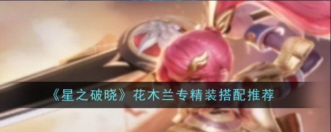 星之破晓花木兰专精装怎么搭配-星之破晓花木兰出装推荐