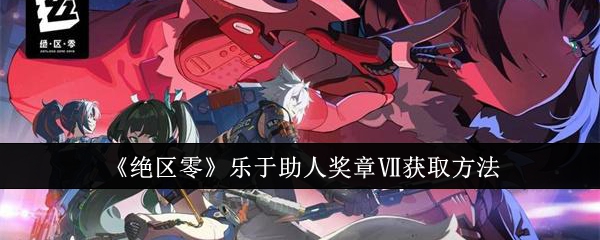 绝区零乐于助人奖章Ⅶ怎么获取-绝区零乐于助人奖章Ⅶ获取步骤方法