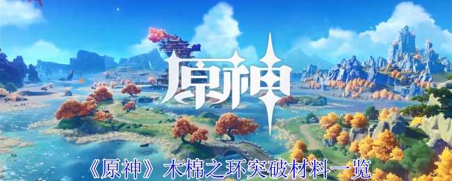 原神木棉之环突破材料有哪些-原神木棉之环突破材料大全