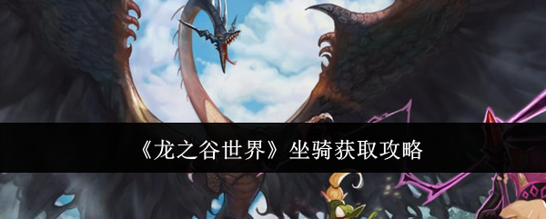 龙之谷世界坐骑获取攻略：宠物技能培养与实战技巧