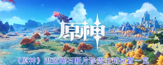 原神湛蓝曜石断片珍贵宝箱在哪-原神湛蓝曜石断片珍贵宝箱位置一览
